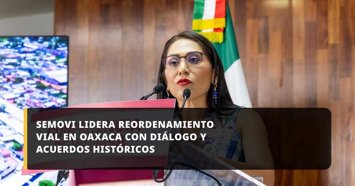 SEMOVI LIDERA REORDENAMIENTO VIAL EN OAXACA CON DIÁLOGO Y ACUERDOS HISTÓRICOS