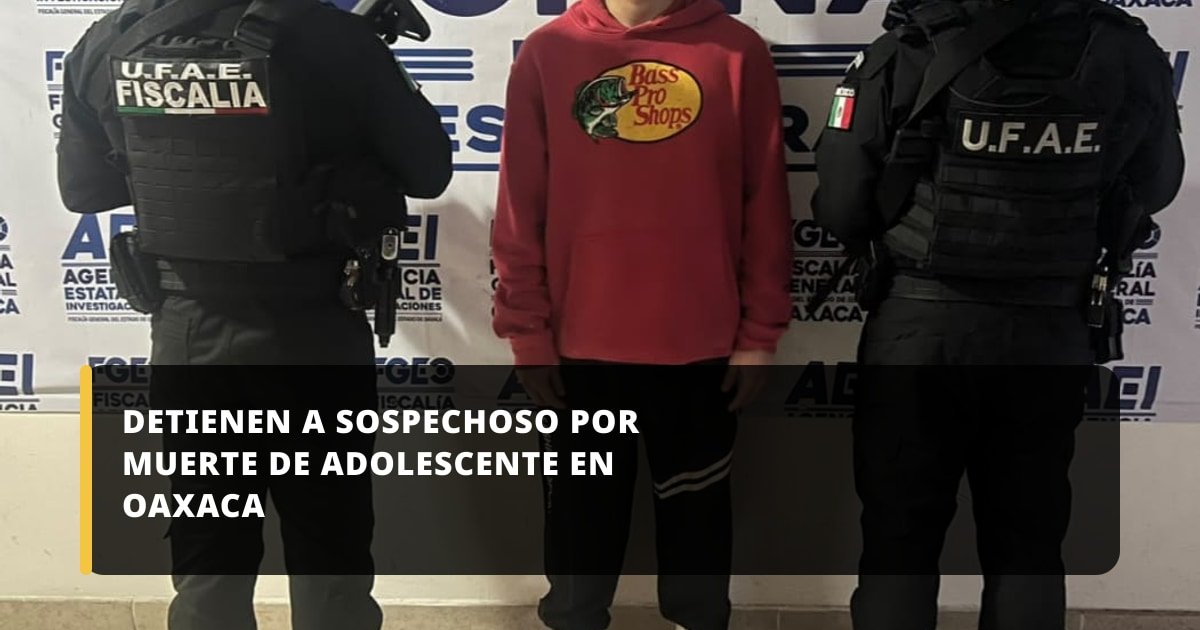 Detienen a implicado en muerte de adolescente en Oaxaca